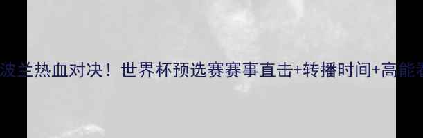 图片 🔥日本vs波兰热血对决！世界杯预选赛赛事直击+转播时间+高能看点全🔥2