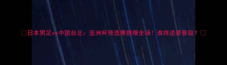 图片 🔥日本男足vs中国台北：亚洲杯预选赛燃爆全场！谁将逆袭晋级？💥