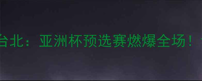 图片 🔥日本男足vs中国台北：亚洲杯预选赛燃爆全场！谁将逆袭晋级？💥1