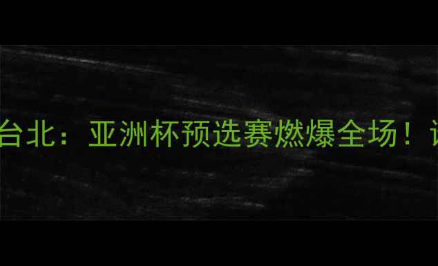 图片 🔥日本男足vs中国台北：亚洲杯预选赛燃爆全场！谁将逆袭晋级？💥2