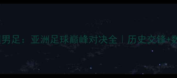 图片 🔥日本男足vs中国男足：亚洲足球巅峰对决全｜历史交锋+数据对比+未来展望