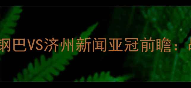 图片 🔥日韩足球巅峰对决！大阪钢巴VS济州新闻亚冠前瞻：战术+历史战绩+胜负预测🔥1