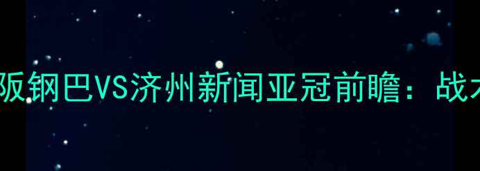 图片 🔥日韩足球巅峰对决！大阪钢巴VS济州新闻亚冠前瞻：战术+历史战绩+胜负预测🔥2