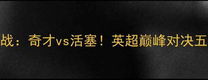 图片 🔥明天焦点战：奇才vs活塞！英超巅峰对决五大核心看点