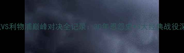 图片 🔥曼城VS利物浦巅峰对决全记录：30年恩怨史+3大经典战役深度🔥2