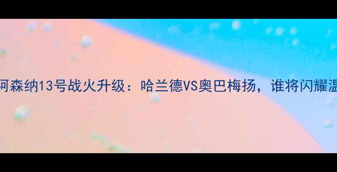 图片 🔥曼城VS阿森纳13号战火升级：哈兰德VS奥巴梅扬，谁将闪耀温布利？🔥