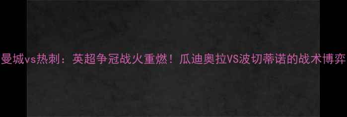 图片 🔥曼城vs热刺：英超争冠战火重燃！瓜迪奥拉VS波切蒂诺的战术博弈🔥