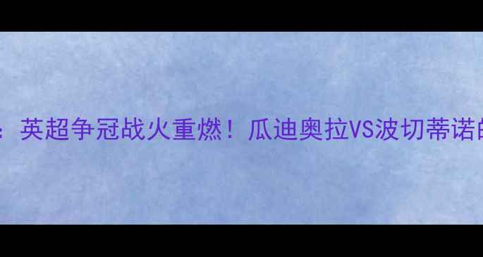 图片 🔥曼城vs热刺：英超争冠战火重燃！瓜迪奥拉VS波切蒂诺的战术博弈🔥2