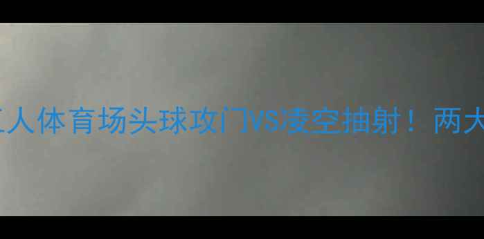图片 🔥曼城vs皇马热身赛北京工人体育场头球攻门VS凌空抽射！两大豪门高空对决引爆全场🔥2