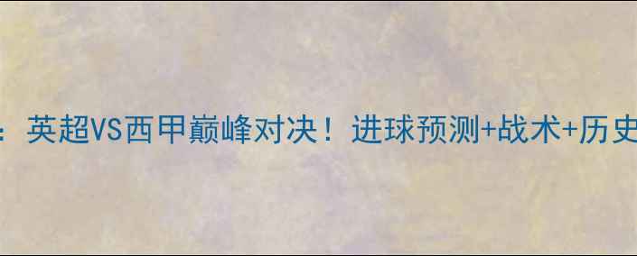 图片 🔥曼城vs皇马：英超VS西甲巅峰对决！进球预测+战术+历史交锋全复盘🔥