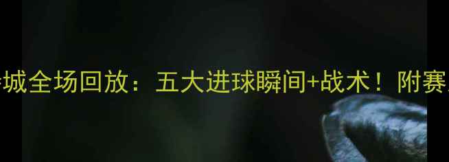 图片 🔥曼城vs莱斯特城全场回放：五大进球瞬间+战术！附赛后数据对比⚽️