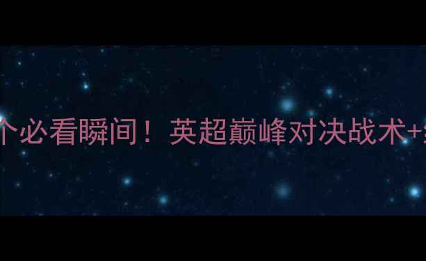 图片 🔥曼城vs阿森纳20个必看瞬间！英超巅峰对决战术+绝杀时刻全记录💥1