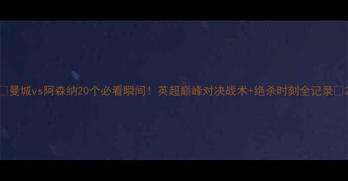 图片 🔥曼城vs阿森纳20个必看瞬间！英超巅峰对决战术+绝杀时刻全记录💥2