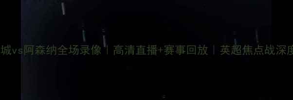 图片 🔥曼城vs阿森纳全场录像｜高清直播+赛事回放｜英超焦点战深度🔥1
