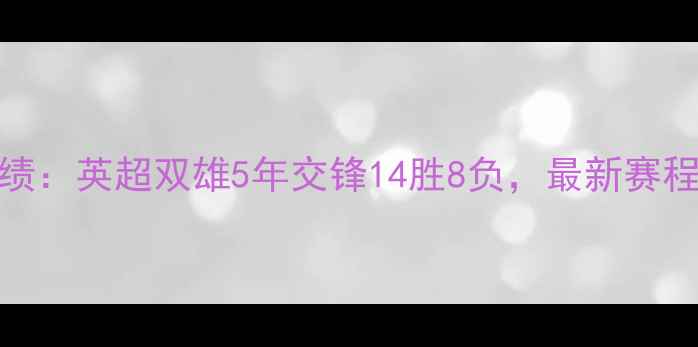 图片 🔥曼城vs阿森纳战绩：英超双雄5年交锋14胜8负，最新赛程+关键数据深度🔥2