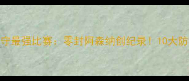 图片 🔥曼城防守最强比赛：零封阿森纳创纪录！10大防守细节🔥