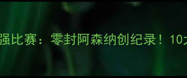 图片 🔥曼城防守最强比赛：零封阿森纳创纪录！10大防守细节🔥2