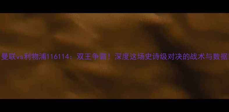 图片 🔥曼联vs利物浦116114：双王争霸！深度这场史诗级对决的战术与数据🔥