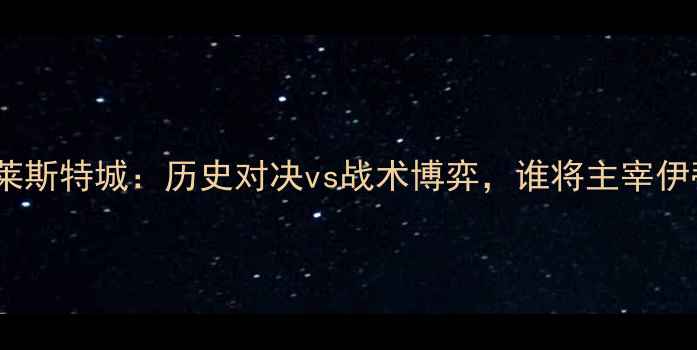 图片 🔥曼联vs莱斯特城：历史对决vs战术博弈，谁将主宰伊蒂哈德？1