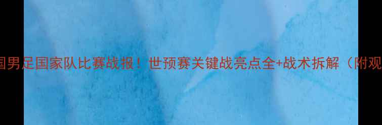 图片 🔥最新中国男足国家队比赛战报！世预赛关键战亮点全+战术拆解（附观赛攻略）1