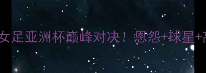 图片 🔥朝鲜VS韩国女足亚洲杯巅峰对决！恩怨+球星+高光时刻全🔥1