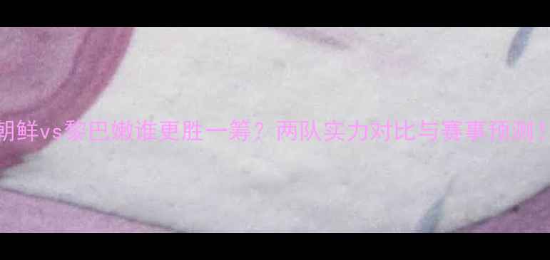 图片 🔥朝鲜vs黎巴嫩谁更胜一筹？两队实力对比与赛事预测！🔥