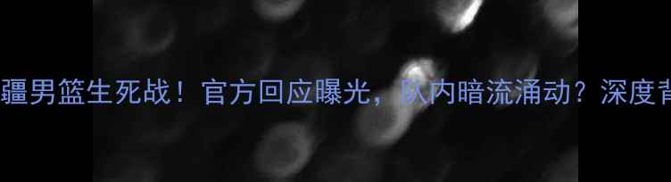 图片 🔥杜锋缺席新疆男篮生死战！官方回应曝光，队内暗流涌动？深度背后的真相🔥1
