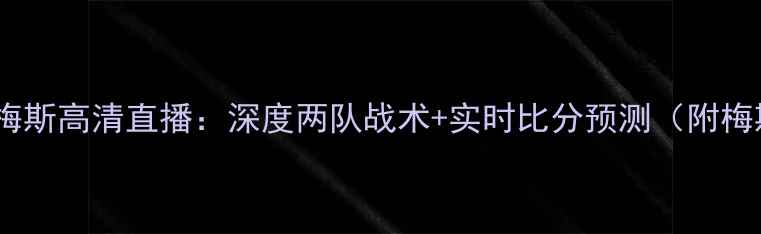 图片 🔥格勒诺布VS梅斯高清直播：深度两队战术+实时比分预测（附梅斯绝杀细节）1
