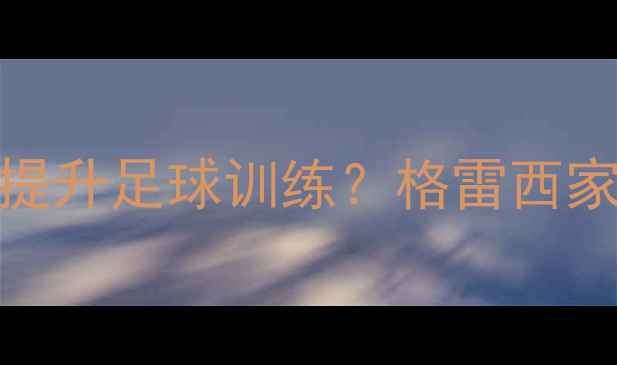 图片 🔥格雷西UFC格斗技巧如何提升足球训练？格雷西家族足球鞋与实战训练法🔥1