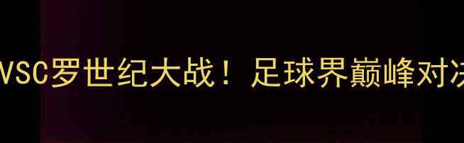 图片 🔥梅西VSC罗世纪大战！足球界巅峰对决全🔥1
