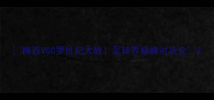 图片 🔥梅西VSC罗世纪大战！足球界巅峰对决全🔥2
