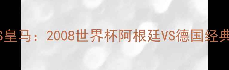 图片 🔥梅西VS皇马：2008世界杯阿根廷VS德国经典对决🔥1