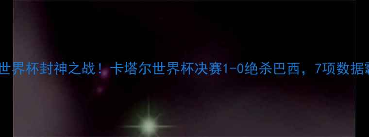 图片 🔥梅西世界杯封神之战！卡塔尔世界杯决赛1-0绝杀巴西，7项数据霸榜🔥2