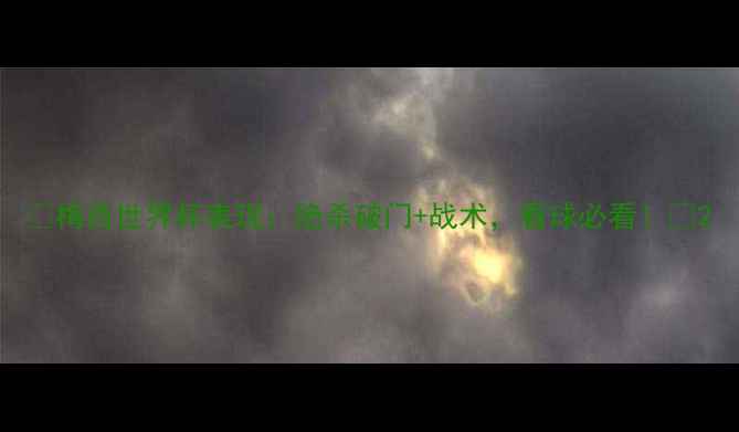 图片 🔥梅西世界杯表现：绝杀破门+战术，看球必看！🔥2