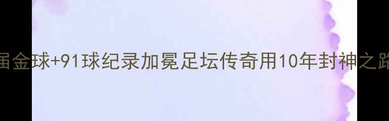 图片 🔥梅西告别战！5届金球+91球纪录加冕足坛传奇用10年封神之路写就足球史诗🔥2