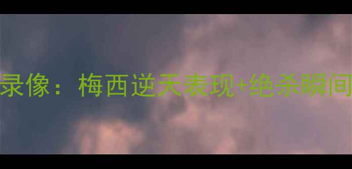 图片 🔥梅西欧冠夺冠高清录像：梅西逆天表现+绝杀瞬间+赛后采访全收录🔥1