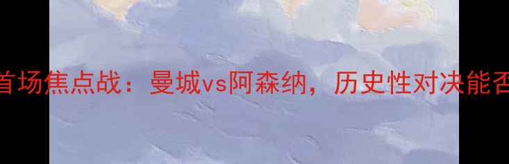 图片 🔥梅西离世后！英超首场焦点战：曼城vs阿森纳，历史性对决能否重现诺坎普奇迹？🔥