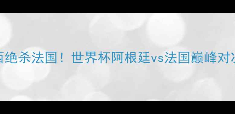 图片 🔥梅西绝杀法国！世界杯阿根廷vs法国巅峰对决全💥