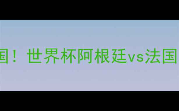图片 🔥梅西绝杀法国！世界杯阿根廷vs法国巅峰对决全💥1