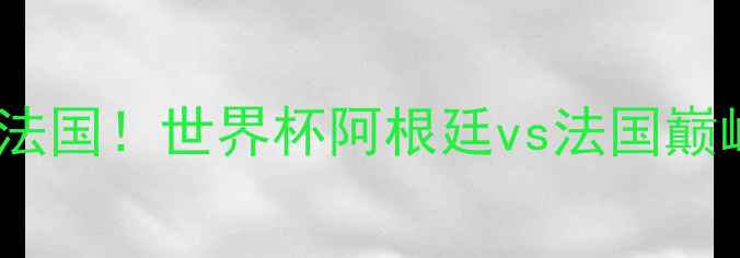 图片 🔥梅西绝杀法国！世界杯阿根廷vs法国巅峰对决全💥2