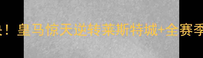 图片 🔥欧冠16强终极对决！皇马惊天逆转莱斯特城+全赛季高能名场面复盘💥1