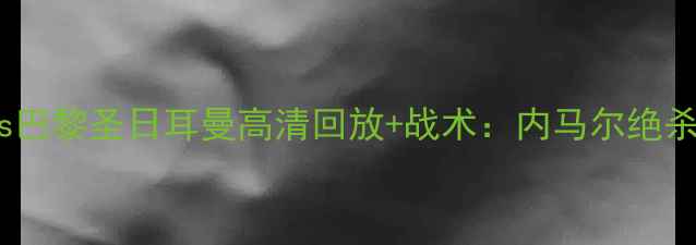 图片 🔥欧冠决赛利物浦vs巴黎圣日耳曼高清回放+战术：内马尔绝杀VS克洛普极限指挥1