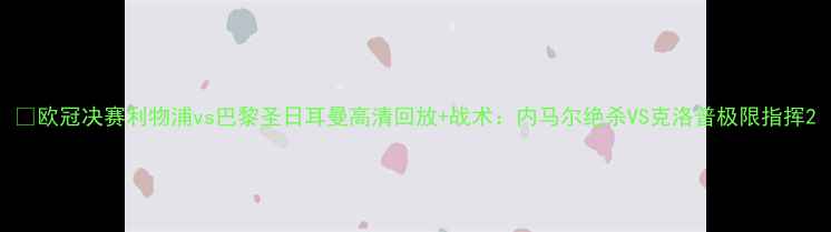 图片 🔥欧冠决赛利物浦vs巴黎圣日耳曼高清回放+战术：内马尔绝杀VS克洛普极限指挥2