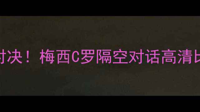 图片 🔥欧冠决赛巅峰对决！梅西C罗隔空对话高清比赛录像+深度🔥2