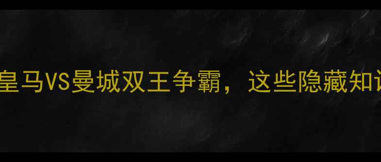 图片 🔥欧冠决赛终极对决！皇马VS曼城双王争霸，这些隐藏知识点你绝对不知道！🏆2