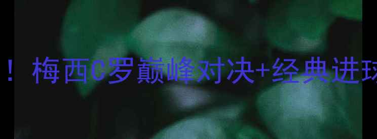 图片 🔥欧冠决赛高清完整版！梅西C罗巅峰对决+经典进球集锦（附观看链接）1