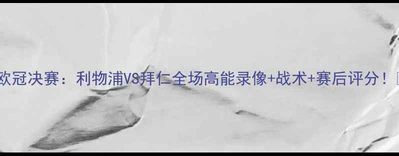 图片 🔥欧冠决赛：利物浦VS拜仁全场高能录像+战术+赛后评分！🏆1