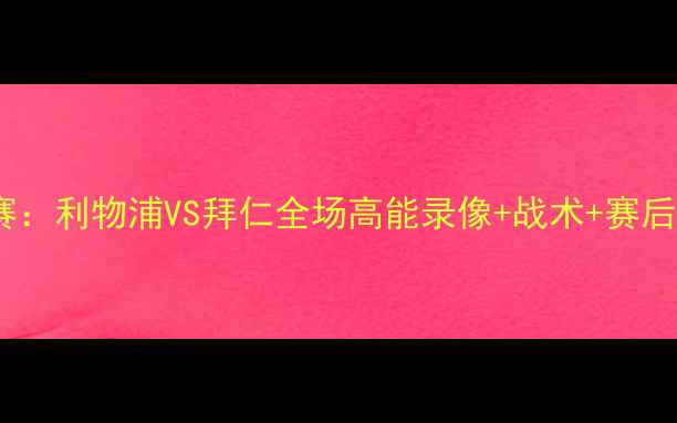 图片 🔥欧冠决赛：利物浦VS拜仁全场高能录像+战术+赛后评分！🏆2