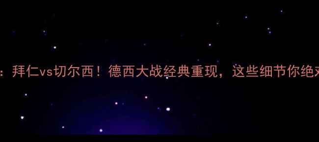 图片 🔥欧冠决赛：拜仁vs切尔西！德西大战经典重现，这些细节你绝对不知道！1