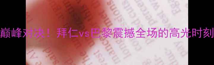 图片 🔥欧冠淘汰赛巅峰对决！拜仁vs巴黎震撼全场的高光时刻与技术流复盘